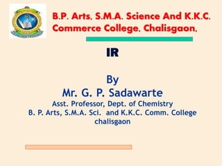 IR
By
Mr. G. P. Sadawarte
Asst. Professor, Dept. of Chemistry
B. P. Arts, S.M.A. Sci. and K.K.C. Comm. College
chalisgaon
B.P. Arts, S.M.A. Science And K.K.C.
Commerce College, Chalisgaon,
 