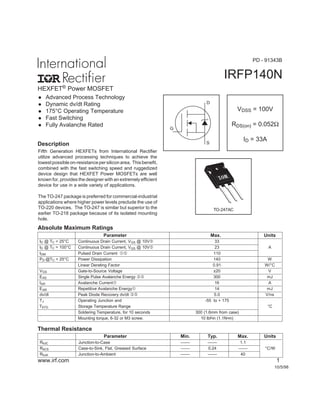 HEXFET® Power MOSFET
IRFP140N
Fifth Generation HEXFETs from International Rectifier
utilize advanced processing techniques to achieve the
lowestpossibleon-resistancepersiliconarea. Thisbenefit,
combined with the fast switching speed and ruggedized
device design that HEXFET Power MOSFETs are well
known for, provides the designer with an extremely efficient
device for use in a wide variety of applications.
The TO-247 package is preferred for commercial-industrial
applications where higher power levels preclude the use of
TO-220 devices. The TO-247 is similar but superior to the
earlier TO-218 package because of its isolated mounting
hole.
l Advanced Process Technology
l Dynamic dv/dt Rating
l 175°C Operating Temperature
l Fast Switching
l Fully Avalanche Rated
Description
10/5/98
VDSS = 100V
RDS(on) = 0.052Ω
ID = 33AS
D
G
Parameter Min. Typ. Max. Units
RθJC Junction-to-Case –––– –––– 1.1
RθCS Case-to-Sink, Flat, Greased Surface –––– 0.24 –––– °C/W
RθJA Junction-to-Ambient –––– –––– 40
Thermal Resistance
Parameter Max. Units
ID @ TC = 25°C Continuous Drain Current, VGS @ 10V… 33
ID @ TC = 100°C Continuous Drain Current, VGS @ 10V… 23 A
IDM Pulsed Drain Current … 110
PD @TC = 25°C Power Dissipation 140 W
Linear Derating Factor 0.91 W/°C
VGS Gate-to-Source Voltage ±20 V
EAS Single Pulse Avalanche Energy ‚… 300 mJ
IAR Avalanche Current 16 A
EAR Repetitive Avalanche Energy 14 mJ
dv/dt Peak Diode Recovery dv/dt ƒ… 5.0 V/ns
TJ Operating Junction and -55 to + 175
TSTG Storage Temperature Range °C
Soldering Temperature, for 10 seconds 300 (1.6mm from case)
Mounting torque, 6-32 or M3 screw. 10 lbf•in (1.1N•m)
Absolute Maximum Ratings
TO-247AC
www.irf.com 1
PD - 91343B
 