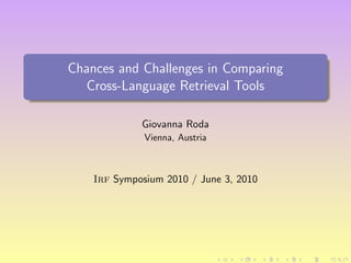 Chances and Challenges in Comparing
  Cross-Language Retrieval Tools

             Giovanna Roda
              Vienna, Austria



    Irf Symposium 2010 / June 3, 2010
 