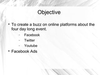 Objective

To create a buzz on online platforms about the
four day long event.
− Facebook
− Twitter
− Youtube

Facebook Ads
 