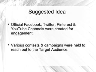 Suggested Idea

Official Facebook, Twitter, Pinterest &
YouTube Channels were created for
engagement.

Various contests & campaigns were held to
reach out to the Target Audience.
 