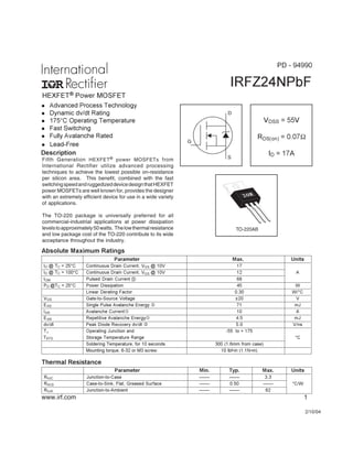 HEXFET® Power MOSFET
IRFZ24NPbF
Fifth Generation HEXFET® power MOSFETs from
International Rectifier utilize advanced processing
techniques to achieve the lowest possible on-resistance
per silicon area. This benefit, combined with the fast
switchingspeedandruggedizeddevicedesignthatHEXFET
power MOSFETs are well known for, provides the designer
with an extremely efficient device for use in a wide variety
of applications.
The TO-220 package is universally preferred for all
commercial-industrial applications at power dissipation
levelstoapproximately50watts. Thelowthermalresistance
and low package cost of the TO-220 contribute to its wide
acceptance throughout the industry.
l Advanced Process Technology
l Dynamic dv/dt Rating
l 175°C Operating Temperature
l Fast Switching
l Fully Avalanche Rated
Description
2/10/04
VDSS = 55V
RDS(on) = 0.07Ω
ID = 17AS
D
G
TO-220AB
Parameter Min. Typ. Max. Units
RθJC Junction-to-Case –––– –––– 3.3
RθCS Case-to-Sink, Flat, Greased Surface –––– 0.50 –––– °C/W
RθJA Junction-to-Ambient –––– –––– 62
Thermal Resistance
Parameter Max. Units
ID @ TC = 25°C Continuous Drain Current, VGS @ 10V 17
ID @ TC = 100°C Continuous Drain Current, VGS @ 10V 12 A
IDM Pulsed Drain Current # 68
PD @TC = 25°C Power Dissipation 45 W
Linear Derating Factor 0.30 W/°C
VGS Gate-to-Source Voltage ±20 V
EAS Single Pulse Avalanche Energy ‚ 71 mJ
IAR Avalanche Current 10 A
EAR Repetitive Avalanche Energy 4.5 mJ
dv/dt Peak Diode Recovery dv/dt ƒ 5.0 V/ns
TJ Operating Junction and -55 to + 175
TSTG Storage Temperature Range °C
Soldering Temperature, for 10 seconds 300 (1.6mm from case)
Mounting torque, 6-32 or M3 screw. 10 lbf•in (1.1N•m)
Absolute Maximum Ratings
www.irf.com 1
PD - 94990
l Lead-Free
 