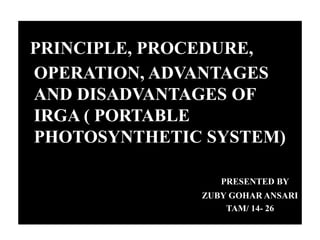 PRINCIPLE, PROCEDURE,
OPERATION, ADVANTAGES
AND DISADVANTAGES OF
IRGA ( PORTABLE
PHOTOSYNTHETIC SYSTEM)
PRESENTED BY
ZUBY ...