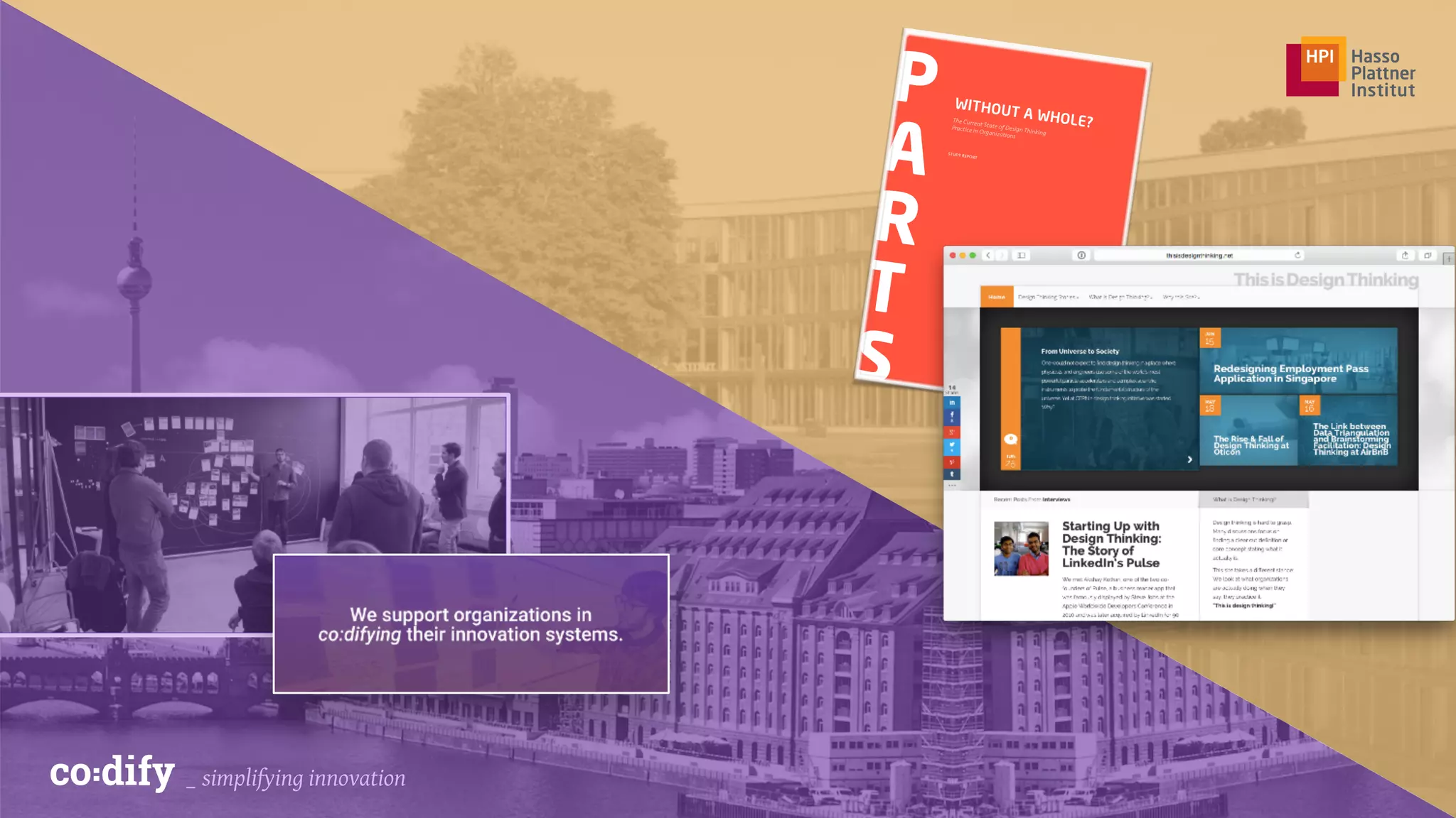 WITHOUT A WHOLE?
P
A
R
T
S
The Current State of Design Thinking
Practice in Organizations
Jan Schmiedgen
Holger Rhinow
Eva Köppen
Christoph Meinel
study report
Hasso-plattner-Institute,university of potsdam, March 2015
_ simplifying innovation
 