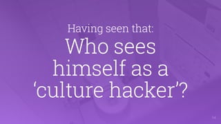 Having seen that:
Who sees  
himself as a  
‘culture hacker’?
!14
 