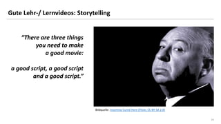 24
Gute Lehr-/ Lernvideos: Storytelling
“There are three things
you need to make
a good movie:
a good script, a good script
and a good script.”
Bildquelle: Insomnia Cured Here (Flickr, CC BY-SA 2.0)
 