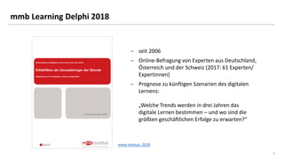 3
mmb Learning Delphi 2018
 seit 2006
 Online-Befragung von Experten aus Deutschland,
Österreich und der Schweiz (2017: ...