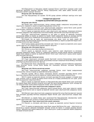 34
163.2.Áàðüöààëàã÷ íü áàðüöààíû ç¿éëèéã õóäàëäàõ áîëñîí òóõàé áîëîí õóäàëäàõ ¿íèéí òóõàé
ºì÷ëºã÷èä óðüä÷èëàí ìýäýãäýõ ¿¿ðýãòýé. Èéíõ¿¿ ìýäýãäñýíýýñ õîéø àðâàí äºðºâ õîíîãèéí äîòîð
áàðüöààíû ç¿éëèéã õóäàëäàæ áîëîõã¿é.
164 ä¿ãýýð ç¿éë. Ýðõ áàðüöààëàõ
164.1.Ýðõ áàðüöààëàõàä ýíý õóóëèéí 153-160 äóãààð ç¿éëèéí õîëáîãäîõ çààëòóóä íýãýí àäèë
õàìààðíà.
ÃÓÐÀÂÄÓÃÀÀÐ ÄÝÄ Á¯ËÝÃ
¯Ë ÕªÄËªÕ ÝÄ ÕªÐªÍÃÈÉÍ ÁÀÐÜÖÀÀ /ÈÏÎÒÅÊ/
165 äóãààð ç¿éë. Èïîòåê
165.1.Áóñàä ¿¿ðýã ã¿éöýòã¿¿ëýã÷äýýñ òýðã¿¿í ýýëæèíä ººðèéí øààðäëàãàà õàíãóóëàõààð ¿¿ðýã
ã¿éöýòã¿¿ëýã÷ òîäîðõîé ¿ë õºäëºõ ýä õºðºíãº áàðüöààëàõûã èïîòåê ãýíý.
165.2.¯ë õºäëºõ ýä õºðºíãººñ ¿¿ðýã ã¿éöýòã¿¿ëýã÷èéí øààðäëàãûã õàíãàæ áîëîõ ¿íèéí ä¿íãèéí
äýýä õÿçãààðûã òîäîðõîéëæ óëñûí á¿ðòãýëä òýìäýãë¿¿ëñýí áàéâàë çîõèíî.
165.3.¯ë õºäëºõ ýä õºðºíãèéí ºì÷ëºã÷, ¿¿ðýã ã¿éöýòã¿¿ëýã÷ íàð õàðèëöàí òîõèðîëöîæ èïîòåêîîð
õàíãàãäàõ øààðäëàãûã ººð øààðäëàãààð ñîëüæ áîëîõ áºãººä ººð÷ëºëòèéã óëñûí á¿ðòãýëä á¿ðòã¿¿ëíý.
165.4.¯¿ðýã ã¿éöýòã¿¿ëýã÷èéí øààðäëàãà íü õýä õýäýí ¿ë õºäëºõ ýä õºðºíãèéí èïîòåêîîð
õàíãàãäàõààð áàéâàë ¿ë õºäëºõ ýä õºðºíãº òóñ á¿ðèéã òóõàéí øààðäëàãûã á¿õýëä íü õàíãàõàä àøèãëàõ
áºãººä ¿¿ðýã ã¿éöýòã¿¿ëýã÷ øààðäëàãàà õàíãóóëàõäàà àëü íýãýí ¿ë õºäëºõ ýä õºðºíãèéã ñîíãîæ áîëíî.
165.5.Õýâèéí áóñ àæ àõóéí ¿éë àæèëëàãààãààð îëæ àâñàí, ýñõ¿ë àæ àõóéí õýâèéí ¿éë
àæèëëàãààãààð îëæ àâñàí áîëîâ÷ áóñäûí ºì÷ëºëä øèëæýýã¿é áàéãàà ¿ë õºäëºõ ýä õºðºíãèéí á¿ðäýë õýñýã,
¿ð øèìä èïîòåê íýãýí àäèë õàìààðíà.
165.6.Ãýðýýíä ººðººð çààãààã¿é áîë èïîòåêèéí ç¿éë áîëîõ ¿ë õºäëºõ ýä õºðºíãèéí ¿íýýñ ¿íäñýí
¿¿ðãýýñ ãàäíà õ¿¿, àíç, õîõèðîë áîëîí ø¿¿õèéí çàðäëûã ãàðãóóëíà.
166 äóãààð ç¿éë. Èïîòåêèéí á¿ðòãýë
166.1.Èïîòåê íü óëñûí á¿ðòãýëä á¿ðòã¿¿ëñíýýð ¿¿ñíý.
166.2.¯ë õºäëºõ ýä õºðºíãèéí ºì÷ëºã÷, ¿¿ðýã ã¿éöýòãýã÷, ¿¿ðýã ã¿éöýòã¿¿ëýã÷ íü èïîòåêîîð
õàíãàãäàõ øààðäëàãûí õýìæýý, ò¿¿íèé õ¿¿, øààðäëàãûã áèåë¿¿ëýõ õóãàöàà çýðãèéã õàìòðàí òîäîðõîéëñîí
áàðèìò áè÷èã ¿éëäýæ ¿ë õºäëºõ ýä õºðºíãèéí ºì÷ëºã÷ áîëîí ¿¿ðýã ã¿éöýòã¿¿ëýã÷ õóóëüä çààñàí æóðìûí
äàãóó èïîòåêèéã á¿ðòã¿¿ëíý.
167 äóãààð ç¿éë. Áàòàëãààò èïîòåê
167.1.¯¿ðýã ã¿éöýòã¿¿ëýã÷ èïîòåêèéí ýðõèéí á¿ðòãýëèéã íîòîëãîî áîëãîõã¿éãýýð çºâõºí ººðèéí
øààðäëàãûã íîòëîõ çàìààð èïîòåêèéí ýðõýý õàíãóóëàõààð õýëýëöýí òîõèðîëöîæ áîëîõ áºãººä óã èïîòåêèéã
óëñûí á¿ðòãýëä áàòàëãààò èïîòåê ãýæ á¿ðòãýíý.
167.2.Ìýä¿¿ëãèéí áîëîí çºâøººðëèéí ¿íýò öààñíû òºëáºðèéí ¿¿ðýãòýé õîëáîîòîé øààðäëàãûí
õóâüä áàòàëãààò èïîòåê òîãòîîæ áîëîõ áºãººä ýíý òîõèîëäîëä áàòàëãààò èïîòåêèéã á¿ðòã¿¿ëýõ
øààðäëàãàã¿é.
168 äóãààð ç¿éë. Èïîòåê ºì÷ëºã÷èä øèëæèõ
168.1.¯¿ðýã ã¿éöýòã¿¿ëýã÷èéí øààðäëàãà äóóñãàâàð áîëñîí, ýñõ¿ë òýðýýð øààðäëàãààñàà
òàòãàëçñàí áîë èïîòåê ¿ë õºäëºõ ýä õºðºíãèéí ºì÷ëºã÷èä øèëæèíý.
168.2.Ýíý õóóëèéí 168.1-ä çààñàí òîõèîëäîëä ºì÷ëºã÷ èïîòåêèéã äóóñãàâàð áîëãîæ óëñûí
á¿ðòãýëýýñ õàñóóëàõ áóþó á¿ðòã¿¿ëñýí äàðààëëûã õýâýýð õàäãàëæ ººð ýòãýýäýä øèëæ¿¿ëæ áîëíî.
168.3.¯ë õºäëºõ ýä õºðºíãèéí ºì÷ëºã÷ èïîòåêèéã äóóñãàâàð áîëãîõîîð ãóðàâäàã÷ ýòãýýäèéí ºìíº
¿¿ðýã õ¿ëýýñýí, ýñõ¿ë ¿ë õºäëºõ ýä õºðºíãº áîëîí èïîòåê íýã ýòãýýäýä øèëæèõýýð áîë ýíý òóõàé óëñûí
á¿ðòãýëä óðüä÷èëàí òýìäýãë¿¿ëæ áîëíî.
168.4.¯ë õºäëºõ ýä õºðºíãèéí ºì÷ëºã÷ íü áàðüöààëàã÷èéí ºìíº ººðèéí áèåýð ¿¿ðýã õ¿ëýýãýýã¿é
áîë ººðèéí áèåýð ¿¿ðýã õ¿ëýýñýí ýòãýýäòýé íýãýí àäèë ýðõ ýäëýõ áºãººä øààðäëàãûã õ¿÷èí òºãºëäºð áóñ
ãýæ òîîöóóëàõ áóþó ò¿¿íèé õýìæýýã áóóðóóëàõ òàëààð õ¿ñýëò ãàðãàõ ýðõòýé.
169 ä¿ãýýð ç¿éë. ¯¿ðýã ã¿éöýòã¿¿ëýã÷èéí øààðäëàãûã õàíãàõ
169.1.¯¿ðýã ã¿éöýòã¿¿ëýã÷èéí øààðäëàãûã õàíãàõ õóãàöàà áîëñîí, ýñõ¿ë ¿¿ðýã ã¿éöýòãýã÷ ¿¿ðãèéã
ã¿éöýòãýõ ýðõòýé áîëñîí ¿åýñ ¿ë õºäëºõ ýä õºðºíãèéã ºì÷ëºã÷ ¿¿ðýã ã¿éöýòã¿¿ëýã÷èéí øààðäëàãûã õàíãàõ
¿¿ðýãòýé.
169.2.ªì÷ëºã÷ ¿¿ðýã ã¿éöýòã¿¿ëýã÷èéí øààðäëàãûã õàíãàñàí áîë óëñûí á¿ðòãýëä ººð÷ëºëò îðóóëàõ
áóþó èïîòåêèéã äóóñãàâàð áîëãîõîä øààðäàãäàõ áàðèìò áè÷ãèéã ¿¿ðýã ã¿éöýòã¿¿ëýã÷ýýñ øààðäàí àâàõ
ýðõòýé.
169.3.ªì÷ëºã÷ íü ººðèéí áèåýð ¿¿ðýã õ¿ëýýãýýã¿é áîë áàðüöààëàã÷èéí çºâøººðñíººð òóõàéí
¿¿ðãèéã ã¿éöýòãýõýýð ¿¿ðýã õ¿ëýýñýí ýòãýýäýýñ ¿¿ðãèéã ººðòºº øèëæ¿¿ëýí àâ÷ áîëíî.
170 äóãààð ç¿éë. ¯¿ðýã ã¿éöýòã¿¿ëýã÷èéí ýðõèéã õàìãààëàõ
170.1.ªì÷ëºã÷ íü èïîòåêèéí ç¿éë áîëîõ ¿ë õºäëºõ ýä õºðºíãèéí ¿íýëãýýã áîäèòîé òîãòîîëãîõ
¿¿ðýãòýé.
170.2. ¯ë õºäëºõ ýä õºðºíãºä àþóë ó÷ðàõ áîäèò íºõöºë áèé áîëñîí áîë ¿¿ðýã ã¿éöýòã¿¿ëýã÷ íü
ºì÷ëºã÷èä óã àþóëûã çàéëóóëàõ áîëîìæèéí õóãàöààã òîãòîîí ºã÷ áîëíî. Óã õóãàöàà äóóñàõàä ºì÷ëºã÷
àþóëûã çàéëóóëàõ àðãà õýìæýý àâààã¿é áîë ¿¿ðýã ã¿éöýòã¿¿ëýã÷ òóõàéí ýä õºðºíãººñ ººðèéí øààðäëàãûã
íýí äàðóé õàíãóóëàõ ýðõòýé.
 