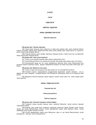 38
II ÕÝÑÝÃ
¯¯ÐÝÃ
I ÄÝÄ ÕÝÑÝÃ
ÍÈÉÒËÝÃ ¯ÍÄÝÑËÝË
ÀÐÂÀÍ ÄªÐªÂÄ¯ÃÝÝÐ Á¯ËÝÃ
Åðºíõèé ¿íäýñëýë
186 äóãààð ç¿éë. ¯¿ðãèéí õàðèëöàà
186.1.Õóóëü áóþó ãýðýýãýýð ¿¿ðýã ã¿éöýòãýã÷ íü ÿìàð íýãýí ¿éëäýë õèéõ, ýñõ¿ë òîäîðõîé ¿éëäýë
õèéõýýñ òàòãàëçàõ ¿¿ðãèéã ¿¿ðýã ã¿éöýòã¿¿ëýã÷èéí ºìíº õ¿ëýýõ áºãººä ¿¿ðýã ã¿éöýòã¿¿ëýã÷ íü ò¿¿íýýñ óã
¿¿ðãýý ã¿éöýòãýõèéã øààðäàõ ýðõòýé.
186.2.¯¿ðãèéí àãóóëãà, øèíæ ÷àíàðûã õàðãàëçàí òàëóóäûí àëèíä ÷ íºãºº òàëûí ýðõ, ýä õºðºíãèéí
õóâüä îíöãîé ¿¿ðýã íîãäóóëæ áîëíî.
187 äóãààð ç¿éë. ¯¿ðýã ¿¿ñýõ ¿íäýñëýë
187.1.¯¿ðýã íü ýíý õóóëèéí 8 äóãààð ç¿éëä çààñàí ¿íäýñëýëýýð ¿¿ñíý.
187.2.Ãýðýý áàéãóóëàõ áýëòãýë ¿å øàòàíä ýíý õóóëèéí 186 äóãààð ç¿éëä çààñàí ¿¿ðýã ¿¿ñ÷ áîëíî.
187.3.Õýëýëöýýíèé ÿâöàä àëü íýã òàëûí õàéõðàìæã¿é ¿éëäëýýñ áîëæ ãýðýýã áàéãóóëààã¿é áîë
õýëýëöýý õèéõòýé õîëáîãäîí ãàðñàí çàðäëûã õàéõðàìæã¿é õàíäñàí òàë íºãºº òàëä íºõºí òºëºõ ¿¿ðýã ¿¿ñ÷
áîëíî.
188 äóãààð ç¿éë. Ìýäýýëýë ºãºõ ¿¿ðýã
188.1.¯¿ðýã íü ÿìàð íýãýí ìýäýýëýë îëæ àâàõ ýðõèéã àëü íýã òàëä áèé áîëãîæ áîëíî.
188.2.¯¿ðãèéí àãóóëãûã òîäîðõîéëîõîä øààðäëàãàòàé ìýäýýëëèéã ò¿¿íèéã ýçýìøèã÷ òàë íü
ººðèéí ýðõ, àøèã ñîíèðõëûã õîõèðîîõã¿éãýýð ºãºõ áîëîìæòîé òîõèîëäîëä íºãºº òàë íü ìýäýýëýë àâàõ
ýðõòýé.
188.3.Ìýäýýëýë ºãºõòýé õîëáîãäîí ãàðñàí çàðäëûã ò¿¿íèéã õ¿ëýýí àâàã÷ òàë íºãºº òàëäàà íºõºí
òºëºõ ¿¿ðýãòýé.
ÀÐÂÀÍ ÒÀÂÄÓÃÀÀÐ Á¯ËÝÃ
Ãýðýýíèé ýðõ ç¿é
Íýãä¿ãýýð äýä á¿ëýã
Íèéòëýã ¿íäýñëýë
189 ä¿ãýýð ç¿éë. Ãýðýýíèé òàëóóäûí ÷ºëººò áàéäàë
189.1.Ãýðýýíèé òàëóóä õóóëèéí õ¿ðýýíä ãýðýýã ÷ºëººòýé áàéãóóëàõ, ò¿¿íèé àãóóëãûã ººðñäºº
òîäîðõîéëîõ ýðõòýé.
189.2.Íèéãýì, õóâü õ¿íèé àøèã ñîíèðõëûã õàìãààëàõ çîðèëãîîð çàðèì òºðëèéí ãýðýýã ãàãöõ¿¿
òºðèéí ýðõ á¿õèé áàéãóóëëàãààñ îëãîñîí òóñãàé çºâøººðëèéí ¿íäñýí äýýð áàéãóóëæ áîëíî. Òóñãàé
çºâøººðºë îëãîõ æóðìûã õóóëèàð òîãòîîíî.
189.3.Òóñãàé çºâøººðëèéí ¿íäñýí äýýð áàéãóóëñàí ãýðýý íü ýðõ á¿õèé áàéãóóëëàãààñ òóñãàé
çºâøººðëèéã àâñíààð õ¿÷èí òºãºëäºð áîëíî.
 