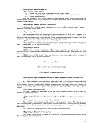 92
447 äóãààð ç¿éë. Õàðèëöàã÷èéí ýðõ
447.1.Õàðèëöàã÷ äàðààõü ýðõòýé:
447.1.1.ººðèéí äàíñ, ã¿éëãýýíèé òàëààðõè ìýäýýëëèéã õýäèéä ÷ àâàõ;
447.1.2.ìºíãºí òºëáºðèéí ã¿éëãýýã ã¿éöýòãýõýýñ ºìíº òºëáºðèéí äààëãàâðàà öóöëàõ;
447.1.3.õóóëüä çààñàí áóñàä ýðõ.
447.2.Ýíý õóóëèéí 447.1.2-ò çààñàí òîõèîëäîëä õàðèëöàã÷ íü òºëáºð òîîöîî ã¿éöýòãýã÷èä íýí
äàðóé ìýäýãäýõ áºãººä òºëáºð òîîöîî ã¿éöýòãýã÷ íü òºëáºðèéí äààëãàâàðò çààñàí ìºíãèéã õàðèëöàã÷èéí
äàíñàíä áóöààí îðóóëíà.
448 äóãààð ç¿éë. Òºëáºð òîîöîîíû ãýðýýã öóöëàõ
448.1.Õóóëü áóþó ãýðýýíä ººðººð çààãààã¿é áîë òàëóóä òºëáºð òîîöîîíû ãýðýýã õýäèéä ÷
õàðèëöàí òîõèðîëöîæ öóöàëæ áîëíî.
449 ä¿ãýýð ç¿éë. Àêêðåäèòèâ
449.1.Àêêðåäèòèâ íýýñýí áàíê íü ¿éë÷ë¿¿ëýã÷èéí ãàðãàñàí õ¿ñýëò, ºãñºí ¿¿ðýã, çààâðûí äàãóó
ãóðàâäàã÷ ýòãýýä /òºëáºð àâàã÷/-ýýñ òîäîðõîé áè÷èã áàðèìò õ¿ëýýí àâ÷, õàðèóä íü ò¿¿íä áóþó ò¿¿íèé
çààñàí ýòãýýäýä ìºíãº øèëæ¿¿ëýõ, òºëáºð àâàã÷èéí áè÷ñýí øèëæèõ âåêñåëüä çààñàí òºëáºðèéã òºëºõ áóþó
çºâøººðºõ, ýñõ¿ë óã ã¿éëãýýã ã¿éöýòãýõèéã ººð áàíêèíä äààëãàõ ¿¿ðýã õ¿ëýýíý.
449.2.¯éë÷ë¿¿ëýã÷ íü õàðèëöàí òîõèðîëöñîí õºëñèéã áàíêèíä òºëíº.
449.3.Àêêðåäèòèâèéí òºëáºð òîîöîîã ã¿éöýòãýõýä îëîí óëñàä õýðýãëýãääýã íèéòëýã çîõèöóóëàëò,
àæèë õýðãèéí õ¿ðýýíä òîãòñîí çàíøëûã áàðèìòàëíà.
450 äóãààð ç¿éë. Èíêàññ
450.1.Èíêàññèéí òºëáºð òîîöîîãîîð òºëáºð òîîöîî ã¿éöýòãýã÷ íü ¿éë÷ë¿¿ëýã÷èéí ºãñºí
äààëãàâðûí äàãóó, ò¿¿íèé çàðäëààð, òºëáºð õàðèóöàã÷ààñ òºëáºðèéã õ¿ëýýí àâàõ áóþó òºëáºð õèéõ ¿¿ðýã
õ¿ëýýíý.
450.2.Èíêàññèéí òºëáºð òîîöîîã ã¿éöýòãýõýä õóóëü, îëîí óëñàä õýðýãëýãääýã íèéòëýã çîõèöóóëàëò,
àæèë õýðãèéí õ¿ðýýíä òîãòñîí çàíøëûã áàðèìòàëíà.
Õî¸ðäóãààð äýä á¿ëýã
Áàíê, çýýëèéí ¿éë àæèëëàãàà ýðõëýõ ýðõ
á¿õèé õóóëèéí ýòãýýäýýñ çýýë îëãîõ
451 ä¿ãýýð ç¿éë. Áàíê, çýýëèéí ¿éë àæèëëàãàà ýðõëýõ ýðõ á¿õèé õóóëèéí ýòãýýäýýñ çýýë
îëãîõ ãýðýý
451.1.Áàíê, çýýëèéí ¿éë àæèëëàãàà ýðõëýõ ýðõ á¿õèé õóóëèéí ýòãýýäýýñ çýýë îëãîõ ãýðýýãýýð áàíê,
çýýëèéí ¿éë àæèëëàãàà ýðõëýõ ýðõ á¿õèé õóóëèéí ýòãýýä /öààøèä “çýýëä¿¿ëýã÷” ãýõ/ íü ìºíãºí õºðºíãèéã
õóóëüä çààñàí ¿íäýñëýë, æóðìûí äàãóó òîäîðõîé õóãàöààòàéãààð, çýýëäýã÷èä øèëæ¿¿ëýõ, çýýëäýã÷ íü
ãýðýýíä çààñàí õóãàöààíä óã ìºíãºí õºðºíãº, ãýðýýíä çààñàí áîë ò¿¿íèé õ¿¿ã áóöààí òºëºõ ¿¿ðãèéã òóñ òóñ
õ¿ëýýíý.
451.2.Çýýëèéí ãýðýýã áè÷ãýýð õèéíý.
451.3.Áàíê, çýýëèéí ¿éë àæèëëàãàà ýðõëýõ ýðõ á¿õèé õóóëèéí ýòãýýäýýñ îëãîõ çýýëèéí ¿éë
àæèëëàãààã õóóëèàð çîõèöóóëíà.
452 äóãààð ç¿éë. Áàíê, çýýëèéí ¿éë àæèëëàãàà ýðõëýõ ýðõ á¿õèé ýòãýýäýýñ îëãîõ çýýëèéí
õ¿¿
452.1.Çýýëä¿¿ëýã÷ýýñ îëãîõ çýýë íü õ¿¿òýé áóþó õ¿¿ã¿é áàéæ áîëíî.
452.2. Çýýëäýã÷ ãýðýýíä çààñàí õóãàöààíä àâñàí çýýëýý ýðã¿¿ëýí òºëººã¿é áîë ãýðýýíä çààñíû
äàãóó çýýëä¿¿ëýã÷èéí ¿íäñýí õ¿¿ãèéí õîðèí õóâèàñ õýòðýõã¿é õýìæýýíèé íýìýãä¿¿ëñýí õ¿¿ òºëºõººð
ãýðýýíä çààæ áîëíî. Áàíê, çýýëèéí ¿éë àæèëëàãàà ýðõëýõ ýðõ á¿õèé ýòãýýäýýñ îëãîõ çýýëä àíçûã
õýðýãëýõã¿é.
452.3.Çýýëä¿¿ëýã÷ çýýëèéí õ¿¿ãèéíõýý õýìæýýã íèéòýä ìýäýýëýõ ¿¿ðýãòýé.
453 äóãààð ç¿éë. Çýýëäýã÷èéí õàðèóöëàãà
453.1.Çýýëäýã÷ àâñàí çýýëýý õóãàöààíä íü òºëººã¿é áîë õýòýðñýí õóãàöààíû õ¿¿, ãýðýýíä çààñàí
áîë íýìýãä¿¿ëñýí õ¿¿ òºëºõ ¿¿ðýãòýé.
 
