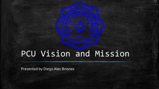 PCU Vision and Mission
Presented by Diego Alec Briones
 