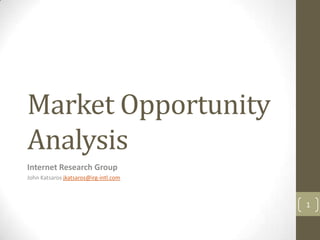 Market Opportunity
Analysis
Internet Research Group
John Katsaros jkatsaros@irg-intl.com



                                       1
 