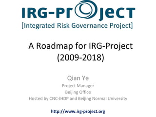 A Roadmap for IRG-Project (2009-2018) Qian Ye Project Manager Beijing Office Hosted by CNC-IHDP and Beijing Normal University http://www.irg-project.org 