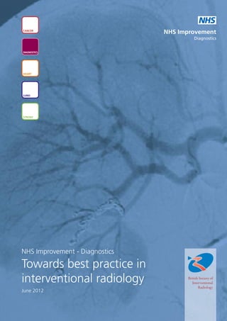 NHS
CANCER
                                NHS Improvement
                                          Diagnostics


DIAGNOSTICS




HEART




LUNG




STROKE




NHS Improvement - Diagnostics

Towards best practice in
interventional radiology              British Society of
                                         Interventional
                                             Radiology
June 2012
 