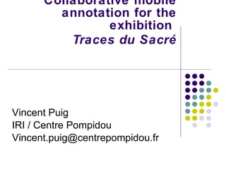 Collaborative mobile annotation for the exhibition    Traces du Sacré Vincent Puig IRI / Centre Pompidou [email_address] 