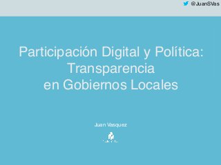 @JuanSVas
Participación Digital y Política:
Transparencia
en Gobiernos Locales
Juan Vasquez
 