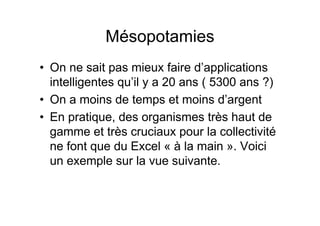 Mésopotamies
• On ne sait pas mieux faire d’applications
  intelligentes qu’il y a 20 ans ( 5300 ans ?)
• On a moins de temps et moins d’argent
• En pratique, des organismes très haut de
  gamme et très cruciaux pour la collectivité
  ne font que du Excel « à la main ». Voici
  un exemple sur la vue suivante.
 