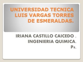 UNIVERSIDAD TECNICA
LUIS VARGAS TORRES
DE ESMERALDAS.
IRIANA CASTILLO CAICEDO .
INGENIERIA QUIMICA.
P4.
 