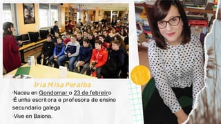 Ir ia M isa Per alba
·Naceu en Gondomar o 23 de febreiro
·É unha escrit ora e prof esora de ensino
secundario galega
·Vive en Baiona.
 
