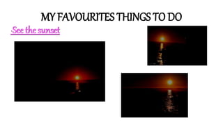 MY FAVOURITES THINGS TO DO
·See the sunset