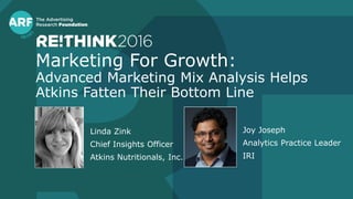 Marketing For Growth:
Advanced Marketing Mix Analysis Helps
Atkins Fatten Their Bottom Line
Linda Zink
Chief Insights Officer
Atkins Nutritionals, Inc.
Joy Joseph
Analytics Practice Leader
IRI
 