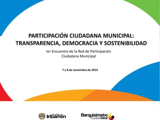 PARTICIPACIÓN CIUDADANA MUNICIPAL: 
TRANSPARENCIA, DEMOCRACIA Y SOSTENIBILIDAD 
Ier Encuentro de la Red de Participación 
Ciudadana Municipal 
7 y 8 de noviembre de 2014 
 