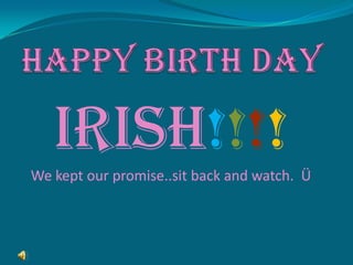 HAPPY BIRTH DAY IRISH!!!! We kept our promise..sit back and watch.  Ü 