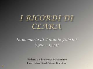 In memoria di Antonio Fabrini
        (1900 – 1944)


     Redatto da: Francesca Massimiano
     Liceo Scientifico I. Vian - Bracciano
                                             1
 