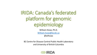 IRIDA: Canada’s federated
platform for genomic
epidemiology
William Hsiao, Ph.D.
William.hsiao@bccdc.ca
@wlhsiao
BC Centre for Disease Control Public Health Laboratory
and University of British Columbia
 