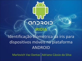 IRIDIA Identificação biométrica da íris para dispositivos móveis na plataforma ANDROID Marlovich Vaz Dantas Adriano Cássio da Silva 