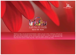 S e c t o r - 8 6,, N o i d a
Welcome to Iridia, a six acre free-hold de velopment, nestled in the lap of natur e, insp ired b y a 325 acre lus h
development,
nature, inspired by
lush
gr een
green forest within its immediate vicinity. Located in Sector-86 Noida, it is close to a 300 acre world-class
with in
vicinit y.
No ida,
30 0
world- class
go lf
golf course with wide driveways and a 32 acre commercial complex. Offering 2, 3 & 4 BHK Apartments, Club
C lub
Ho use
House and other luxuries o f modern day living - Iridia is the perf ect world fo r your family .
of
perfect
for
family.

 