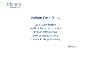 Iridium Case Study Case Study Briefing Satellite Sector Introduction Iridium Introduction 6-Force Model Analysis Iridium Strategy Summary Group 4 