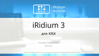 iRidium 3
Екатерина Корежаткова
2016 год
для KNX
 