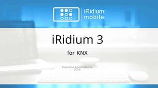 iRidium 3
Ekaterina Korezhatkova
2016
for KNX
 