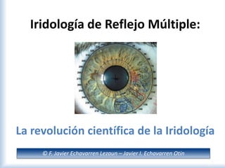 © F. Javier Echavarren Lezaun – Javier I. Echavarren Otín
Iridología de Reflejo Múltiple:
La revolución científica de la Iridología
 