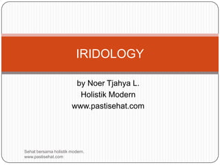 IRIDOLOGY

                        by Noer Tjahya L.
                         Holistik Modern
                       www.pastisehat.com




Sehat bersama holistik modern.
www.pastisehat.com
 