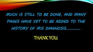 MUCH IS STILL TO BE DONE, AND MANY
PAGES HAVE YET TO BE ADDED TO THE
HISTORY OF IRIS DIAGNOSIS……………
THANK YOU
 