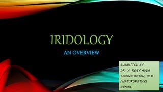 IRIDOLOGY
AN OVERVIEW
SUBMITTED BY
DR. Y. ROSY AYDA
SECOND BATCH, M.D
(NATUROPATHY)
GYNMC
 