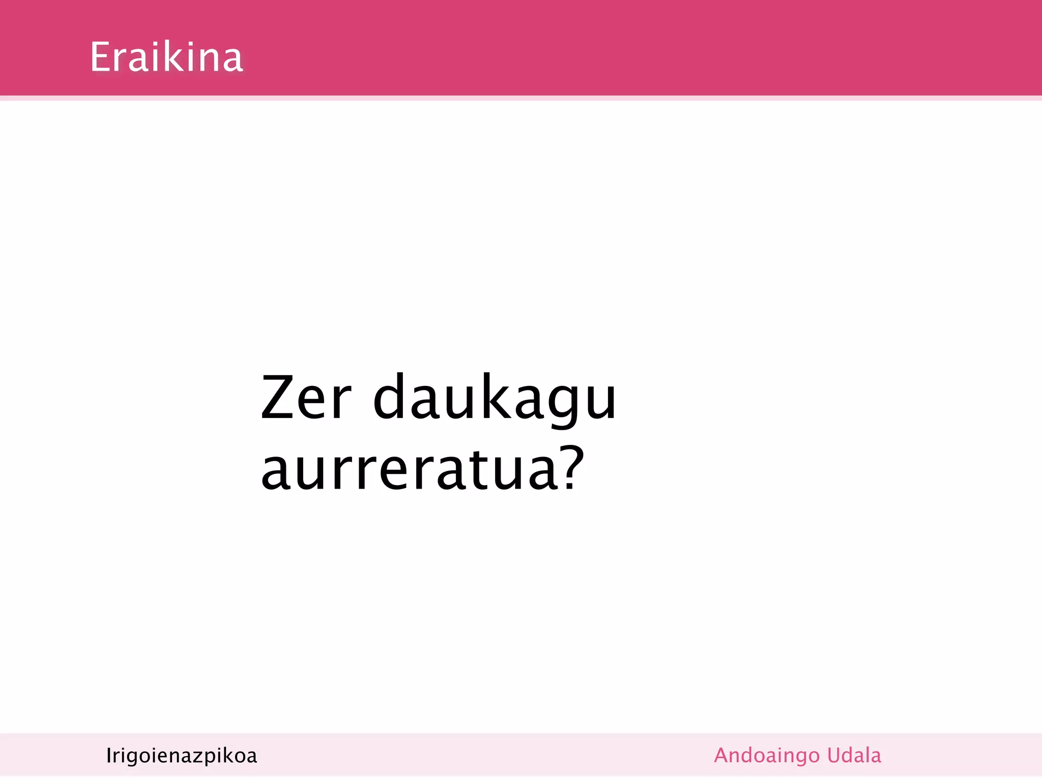Eraikina




                  Zer daukagu
                  aurreratua?



Irigoienazpikoa                 Andoaingo Udala
 
