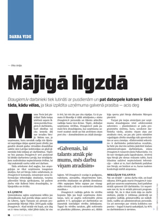 16 ILGTSPĒJAS INDEKSS
DARBA VIDE
Draugiem.lv darbinieki tiek lutināti ar pusdienām un pat datorpele katram ir tieši
tāda, kādu vēlas, ja tikai izpildīta uzņēmuma galvenā prasība — acis deg
Mājīgā ligzdā
M
ums Tevis ļoti pie­
trūkst! Šādu īsziņu
telefonā saņem ik­
viensportālaDrau­
giem.lv darbinieks,
kurš slimības vai
cita iemesla dēļ
nav ieradies biro­
jā. Melots nav, jo
uzņēmums, kuru savulaik radīja trīs šķieta­
mi neprātīgas idejas apsēsti jauni cilvēki, jau
gandrīz desmit gadus virtuālām draudzības
saitēm sien Latvijas iedzīvotājus un gluži ģi­
meniskā lokā iekļauj arī darbiniekus. Tāpēc
ne bez pamata Draugiem.lv sevi pozicionē
kā labāko darbavietu Latvijā, kur strādājoša­
jiem nodrošinātas nepieciešamās ērtības, lai
viņi maksimāli varētu veltīt sevi darbam.
Šāda attieksme dod augļus, kas atspo­
guļojas ne tikai uzņēmuma izaugsmes
skaitļos, bet arī biroja vides uzlabošanā, jo
Draugiem.lv komanda, izmantojot savas in­
formācijas tehnoloģiju zināšanas, turpina
pilnveidot biroja aprīkojumu, lai pašiem
darba vide ikdienā būtu draudzīgāka, ie­
kļaujošāka un ērtāka.
Kā ģimene
Ģimeniskuma sajūta uzņēmumā ielikta jau
pirmsākumā, kad portāla idejas autori Lau­
ris Liberts, Agris Tamanis un pirmais pro­
grammētājs Mārtiņš Pikšs 2004.gadā radīja
Draugiem.lv. «Kad strādā visi kopā, acis deg
un ir viens mērķis, videi jābūt tādai, lai viss
ir ērti, lai visi cits par citu rūpējas. Uz tā pa­
mata šī filozofija ir tālāk attīstījusies,» stāsta
Draugiem.lv personāla un klientu attiecību
vadītāja Santa Līce–Krūze. Tāpēc, definējot
uzņēmuma vērtības, Draugiem.lv pašā pa­
matā licis draudzīgumu, kas uzņēmuma uz­
tverē nozīmē cienīt un būt atvērtiem citam
pret citu — domubiedriem un citādi domājo­
šajiem. Vēl Draugiem.lv svarīgs ir godīgums,
radošums, aizrautība, eksperimentu kāre,
atvērtība zināšanām un globāla domāšana:
«Mēs sapņojam lielus sapņus par visaug­
stāko virsotni, ceļā uz to sasniedzot daudzas
mazākas.»
Draugiem.lv radītāju galvās šis vērtību
kopums bijis jau kopš uzņēmuma dzim­
šanas, taču uz papīra noformulēts pirms
gadiem 4—5, aptaujājot arī darbiniekus un
niansētāk izstrādājot vērtību definējumu.
Tagad šis vērtību saraksts, glīti noformēts
uz plastikāta plāksnes, piesaista aci, tiklīdz
kāja sperta pāri biroja slieksnim Mārupes
pievārtē.
Turpat pie ieejas atnācējam par uzņē­
muma draudzīgumu vēstī «elektroniskā
sekretāre» — planšetdators ar pašu pro­
grammētu sistēmu, kura, uzrakstot dar­
binieka vārdu, aizsūta viņam ziņu par
atnākušo viesi, un jau pēc pāris minūtēm
vajadzīgais cilvēks smaidīgs nāk apsveicinā­
ties ar savu ciemiņu. «Elektroniskā sekretā­
re» ir darbinieku pašiniciatīvas rezultāts,
lai lieki pie durvīm nebūtu jādežūrē kādam
administratīvajam darbiniekam, stāsta
Draugiem.lv runasvīrs Jānis Palkavnieks. Un
šis nav vienīgais pašu izgudrojums. Atvērtā
tipa birojā pie sienas redzams tablo, kurā
izlasāma sadzīvei nepieciešamā informā­
cija — sākot ar to, kuri darbinieki patlaban
nav birojā, un beidzot ar to, kuras tualetes
konkrētajā mirklī aizņemtas.
Meklējam talantus
Nāc un strādā! — aicina darba vide, un kopš
sākuma 2004.gada martā Draugiem.lv izau­
guši par sazarotu uzņēmumu, kurā patlaban
strādā aptuveni 120 darbinieku. Un nepavi­
sam nav tā, ka te strādā pārsvarā program­
mētāji. Nē, tie ir tikai trešā daļa no darbi­
niekiem, pārējie ir reklāmas pārdevēji un
projektu vadītāji, grāmatvedība un māksli­
nieki, vadība un administratīvais personāls.
Un arī stereotips par vīriešu kolektīvu nav
pareizs — šogad 8.martā saskaitījuši, ka 40%
no darbiniekiem ir sievietes.
«Galvenais, lai
talants atnāk pie
mums, mēs darbu
viņam atradīsim»
— Dita Arāja
FOTO—emīlsdesjatņikovs,F64
 