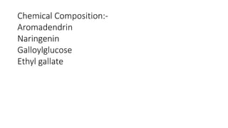 Chemical Composition:- 
Aromadendrin 
Naringenin 
Galloylglucose 
Ethyl gallate 
 