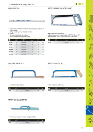 131
1
12
10
8
9
7
6
5
4
3
111
22
11
9
11. Herramientas de corte y Medición
Hola bimetal inastillable con dentado de precisión para todo tipo de
corte en metal
Envase:
-50: caja de plástico de 50 unidades
-5P: 5 unidades con agujero para colgar
Arco profesional muy robusto
Suministrado con la hoja bimetal de 24 DPP de 30 mm (12”)
Posibilidad de colocar la hoja en 55º para cortar a nivel
Arco tradicional, de fácil uso Arco tradicional, de fácil uso
Un mini arco muy útil para cortar en lugares difíciles
HOJA BIMETAL ARCO PARA METAL DE ALUMINO
ARCO DE METAL N.1 ARCO DE METAL N.3
MINI ARCO DE ALUMINIO
LxWxT
mm €
803-318-5 5 300x13x0,65 18 17 8,00
803-324-5 5 300x13x0,65 24 17 8,00
803-332-5 5 300x13x0,65 32 17 8,00
803-318-50 50 300x13x0,65 18 17 1,60
803-324-50 50 300x13x0,65 24 17 1,60
803-332-50 50 300x13x0,65 24 17 1,60
L
mm €
801101 5 400 (300) 748 17,38
L
mm €
801011 10 512 (300) 575 11,04
L
mm €
801031 10 477 (300) 713 14,16
L
mm €
801145 5 140 (250) 713 11,85
 