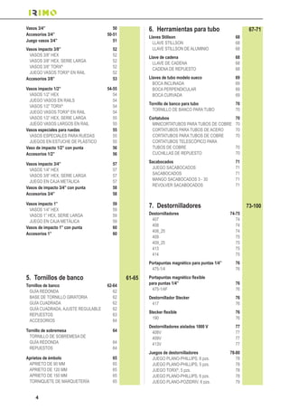 4
Vasos 3/4” 50
Accesorios 3/4” 50-51
Juego vasos 3/4” 51
Vasos impacto 3/8” 52
VASOS 3/8” HEX 52
VASOS 3/8” HEX, SERIE LARGA 52
VASOS 3/8” TORX®
52
JUEGO VASOS TORX®
EN RAIL 52
Accesorios 3/8” 53
Vasos impacto 1/2” 54-55
VASOS 1/2” HEX 54
JUEGO VASOS EN RAILS 54
VASOS 1/2” TORX®
54
JUEGO VASOS TORX®
EN RAIL 54
VASOS 1/2” HEX, SERIE LARGA 55
JUEGO VASOS LARGOS EN RAIL 55
Vasos especiales para ruedas 55
VASOS ESPECIALES PARA RUEDAS 55
JUEGOS EN ESTUCHE DE PLÁSTICO 55
Vaso de impacto 1/2” con punta 56
Accesorios 1/2” 56
Vasos impacto 3/4” 57
VASOS 1/4” HEX 57
VASOS 3/8” HEX, SERIE LARGA 57
JUEGO EN CAJA METÁLICA 57
Vasos de impacto 3/4” con punta 58
Accesorios 3/4” 58
Vasos impacto 1” 59
VASOS 1/4” HEX 59
VASOS 1” HEX, SERIE LARGA 59
JUEGO EN CAJA METÁLICA 59
Vasos de impacto 1” con punta 60
Accesorios 1” 60
5. Tornillos de banco 61-65
Tornillos de banco 62-64
GUÍA REDONDA 62
BASE DE TORNILLO GIRATORIA 62
GUÍA CUADRADA 62
GUÍA CUADRADA, AJUSTE REGULABLE 62
REPUESTOS 63
ACCESORIOS 64
Tornillo de sobremesa 64
TORNILLO DE SOBREMESA DE
GUÍA REDONDA 64
REPUESTOS 64
Aprietos de émbolo 65
APRIETO DE 90 MM 65
APRIETO DE 120 MM 65
APRIETO DE 150 MM 65
TORNIQUETE DE MARQUETERÍA 65
6. Herramientas para tubo 67-71
Llaves Stillson 68
LLAVE STILLSON 68
LLAVE STILLSON DE ALUMINIO 68
Llave de cadena 68
LLAVE DE CADENA 68
CADENA DE REPUESTO 68
Llaves de tubo modelo sueco 69
BOCA INCLINADA 69
BOCA PERPENDICULAR 69
BOCA CURVADA 69
Tornillo de banco para tubo 70
TORNILLO DE BANCO PARA TUBO 70
Cortatubos 70
MINICORTATUBOS PARA TUBOS DE COBRE 70
CORTATUBOS PARA TUBOS DE ACERO 70
CORTATUBOS PARA TUBOS DE COBRE 70
CORTATUBOS TELESCÓPICO PARA
TUBOS DE COBRE 70
CUCHILLAS DE REPUESTO 70
Sacabocados 71
JUEGO SACABOCADOS 71
SACABOCADOS 71
MANGO SACABOCADOS 3 - 30 71
REVOLVER SACABOCADOS 71
7. Destornilladores 73-100
Destornilladores 74-75
407 74
408 74
408_25 74
409 75
409_25 75
413 75
414 75
Portapuntas magnético para puntas 1/4” 76
475-1/4 76
para puntas 1/4” 76
475-1/4F 76
Destornillador Stecker 76
417 76
190 76
Destornilladores aislados 1000 V 77
408V 77
409V 77
413V 77
Juegos de destornilladores 78-80
JUEGO PLANO-PHILLIPS, 6 pzs. 78
JUEGO PLANO-PHILLIPS, 5 pzs. 78
JUEGO TORX®
, 5 pzs. 78
JUEGO PLANO-PHILLIPS, 6 pzs. 78
JUEGO PLANO-POZIDRIV, 6 pzs. 79
 