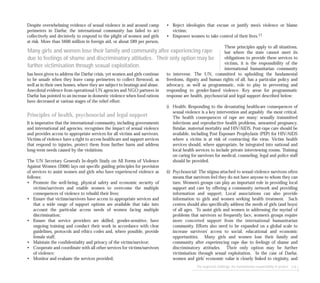 The neglected challenge: the humanitarian responsibility to protect 119
Despite overwhelming evidence of sexual violence in and around camp
perimeters in Darfur, the international community has failed to act
collectively and decisively to respond to the plight of women and girls
at risk. More than $600 million in foreign aid, or about $89 per person,
has been given to address the Darfur crisis, yet women and girls continue
to be unsafe when they leave camp perimeters to collect firewood, as
well as in their own homes, where they are subject to beatings and abuse.
Anecdotal evidence from operational UN agencies and NGO partners in
Darfur has pointed to an increase in domestic violence when food rations
have decreased at various stages of the relief effort.
Principles of health, psychosocial and legal support
It is imperative that the international community, including governments
and international aid agencies, recognises the impact of sexual violence
and provides access to appropriate services for all victims and survivors.
Victims of violence have a right to access healthcare and support services
that respond to injuries, protect them from further harm and address
long-term needs caused by the violations.
The UN Secretary General’s In-depth Study on All Forms of Violence
Against Women (2006) lays out specific guiding principles for provision
of services to assist women and girls who have experienced violence as
follows:
• Promote the well-being, physical safety and economic security of
victims/survivors and enable women to overcome the multiple
consequences of violence to rebuild their lives;
• Ensure that victims/survivors have access to appropriate services and
that a wide range of support options are available that take into
account the particular access needs of women facing multiple
discrimination;
• Ensure that service providers are skilled, gender-sensitive, have
ongoing training and conduct their work in accordance with clear
guidelines, protocols and ethics codes and, where possible, provide
female staff;
• Maintain the confidentiality and privacy of the victim/survivor;
• Cooperate and coordinate with all other services for victims/survivors
of violence;
• Monitor and evaluate the services provided;
• Reject ideologies that excuse or justify men’s violence or blame
victims;
• Empower women to take control of their lives.17
These principles apply to all situations,
but where the state cannot meet its
obligations to provide these services to
victims, it is the responsibility of the
international humanitarian community
to intervene. The UN, committed to upholding the fundamental
freedoms, dignity and human rights of all, has a particular policy and
advocacy, as well as programmatic, role to play in preventing and
responding to gender-based violence. Key areas for programmatic
response are health, psychosocial and legal support described below:
i) Health: Responding to the devastating healthcare consequences of
sexual violence is a key intervention and arguably the most critical.
The health consequences of rape are many: sexually transmitted
infections and reproductive health problems, unwanted pregnancy,
fistulae, maternal mortality and HIV/AIDS. Post-rape care should be
available, including Post Exposure Prophylaxis (PEP) for HIV/AIDS
where a victim is at risk of contracting the virus. Victim health
services should, where appropriate, be integrated into national and
local health services to include private interviewing rooms. Training
on caring for survivors for medical, counseling, legal and police staff
should be provided.
ii) Psychosocial: The stigma attached to sexual-violence survivors often
means that survivors feel they do not have anyone to whom they can
turn. Women’s groups can play an important role in providing local
support and care by offering a community network and providing
information and support. Local associations can also provide
information to girls and women seeking health treatment. Such
centres should also specifically address the needs of girls (and boys)
of all ages. To assist girls and women in addressing the myriad of
problems that survivors so frequently face, women’s groups require
more concerted support from the international humanitarian
community. Efforts also need to be expanded on a global scale to
increase survivors’ access to social, educational and economic
opportunities. Many girls and women lose their family and
community after experiencing rape due to feelings of shame and
discriminatory attitudes. Their only option may be further
victimisation through sexual exploitation. In the case of Darfur,
women and girls’ economic value is closely linked to virginity, and
Many girls and women lose their family and community after experiencing rape
due to feelings of shame and discriminatory attitudes. Their only option may be
further victimisation through sexual exploitation.
 