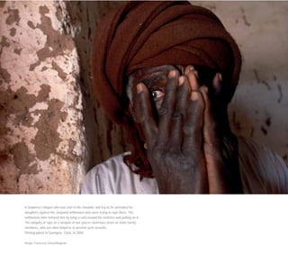 A Sudanese refugee who was shot in the shoulder and leg as he defended his
daughters against the Janjawid militiamen who were trying to rape them. The
militiamen later tortured him by tying a cord around his testicles and pulling on it.
The ubiquity of rape as a weapon of war places enormous strain on male family
members, who are often helpless to prevent such assaults.
Photographed in Goungour, Chad, in 2004.
Image: Francesco Zizola/Magnum
 