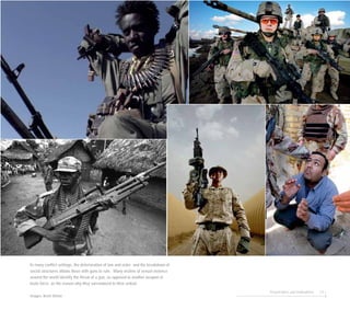 Perpetrators and motivations 51
In many conflict settings, the deterioration of law and order and the breakdown of
social structures allows those with guns to rule. Many victims of sexual violence
around the world identify the threat of a gun, as opposed to another weapon or
brute force, as the reason why they surrendered to their ordeal.
Images: Brent Stirton
 