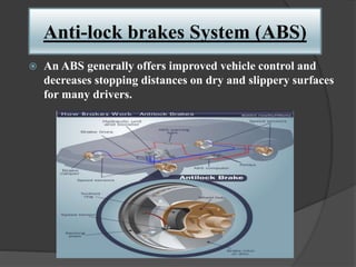 Anti-lock brakes System (ABS)
 An ABS generally offers improved vehicle control and
decreases stopping distances on dry and slippery surfaces
for many drivers.
 
