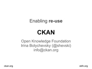 Enabling re-use
CKAN
Open Knowledge Foundation
Irina Bolychevsky (@shevski)
info@ckan.org
ckan.org okfn.org
 