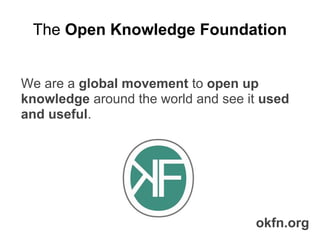 We are a global movement to open up
knowledge around the world and see it used
and useful.
The Open Knowledge Foundation
okfn.org
 