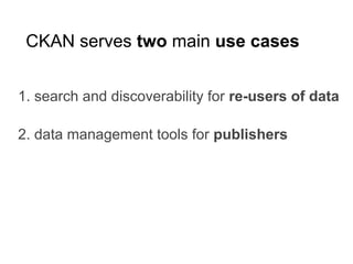 CKAN serves two main use cases
1. search and discoverability for re-users of data
2. data management tools for publishers
 